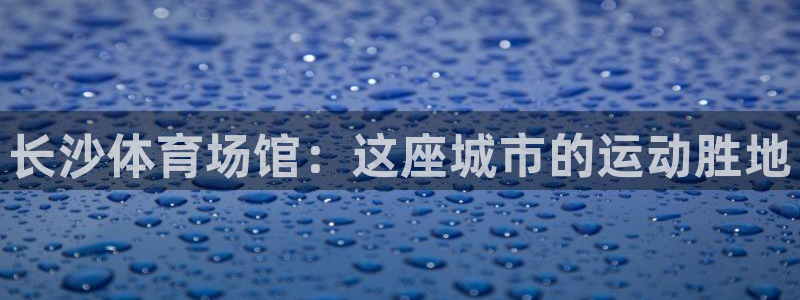 尊龙凯时的钱能退回来吗：长沙体育场馆：这座城市的运动胜地