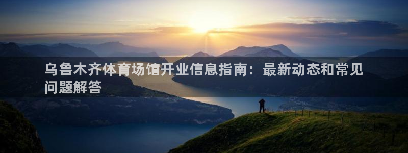 凯时k66登录：乌鲁木齐体育场馆开业信息指南：最新动态和常见